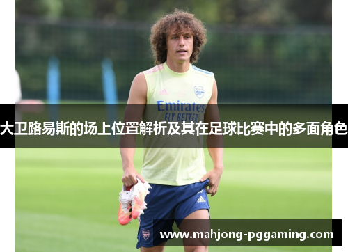 大卫路易斯的场上位置解析及其在足球比赛中的多面角色