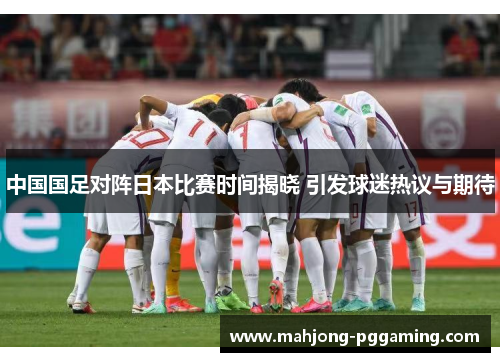 中国国足对阵日本比赛时间揭晓 引发球迷热议与期待