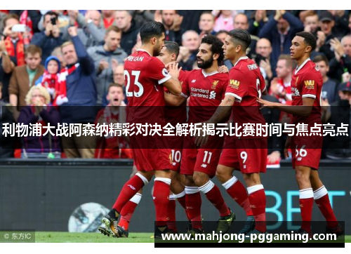 利物浦大战阿森纳精彩对决全解析揭示比赛时间与焦点亮点
