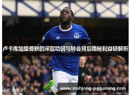 卢卡库加盟曼联的深层动因与转会背后隐秘利益链解析