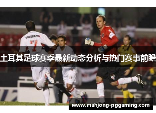土耳其足球赛季最新动态分析与热门赛事前瞻