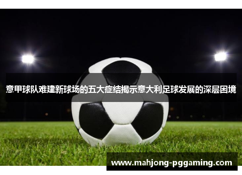 意甲球队难建新球场的五大症结揭示意大利足球发展的深层困境