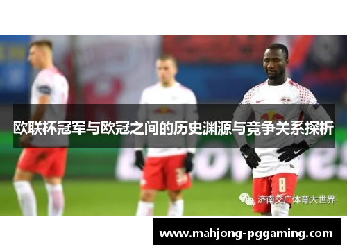 欧联杯冠军与欧冠之间的历史渊源与竞争关系探析