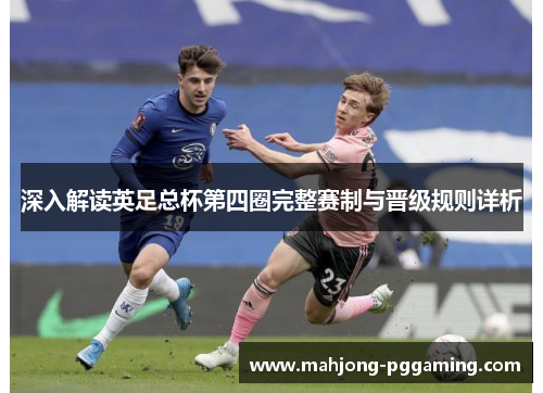 深入解读英足总杯第四圈完整赛制与晋级规则详析 深入解读英足总杯第四圈完整赛制与晋级规则详析