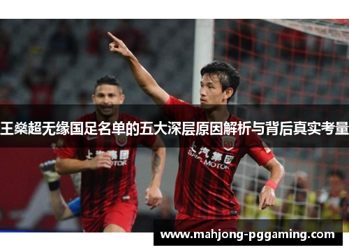 王燊超无缘国足名单的五大深层原因解析与背后真实考量