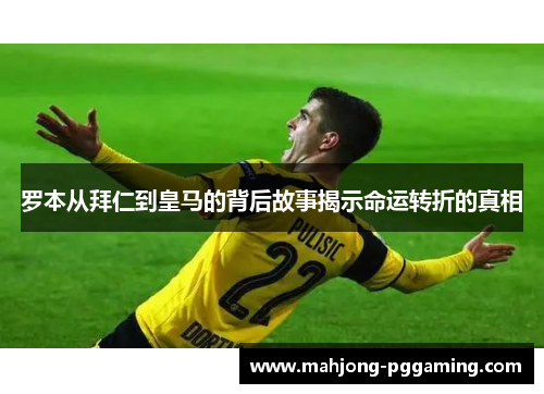 罗本从拜仁到皇马的背后故事揭示命运转折的真相 罗本从拜仁到皇马的背后故事揭示命运转折的真相