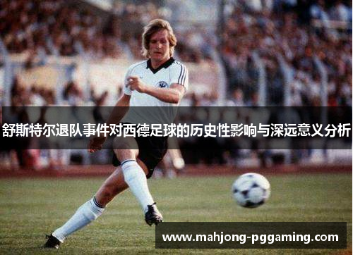 舒斯特尔退队事件对西德足球的历史性影响与深远意义分析 舒斯特尔退队事件对西德足球的历史性影响与深远意义分析