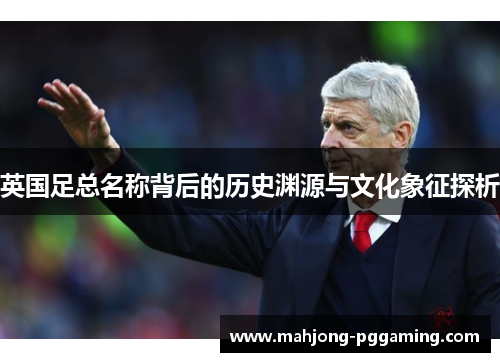 英国足总名称背后的历史渊源与文化象征探析