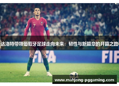 达洛特带领葡萄牙足球走向未来：韧性与新篇章的开篇之路