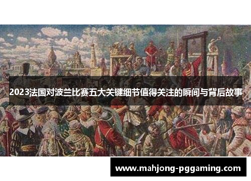 2023法国对波兰比赛五大关键细节值得关注的瞬间与背后故事 2023法国对波兰比赛五大关键细节值得关注的瞬间与背后故事