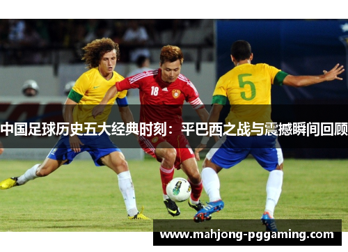 中国足球历史五大经典时刻:平巴西之战与震撼瞬间回顾 中国足球历史五大经典时刻:平巴西之战与震撼瞬间回顾