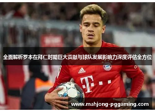 全面解析罗本在拜仁时期巨大贡献与球队发展影响力深度评估全方位 全面解析罗本在拜仁时期巨大贡献与球队发展影响力深度评估全方位