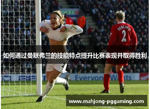 如何通过曼联弗兰的技能特点提升比赛表现并取得胜利 如何通过曼联弗兰的技能特点提升比赛表现并取得胜利