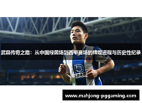 武磊传奇之路:从中国绿茵场到西甲赛场的辉煌进程与历史性纪录 武磊传奇之路:从中国绿茵场到西甲赛场的辉煌进程与历史性纪录