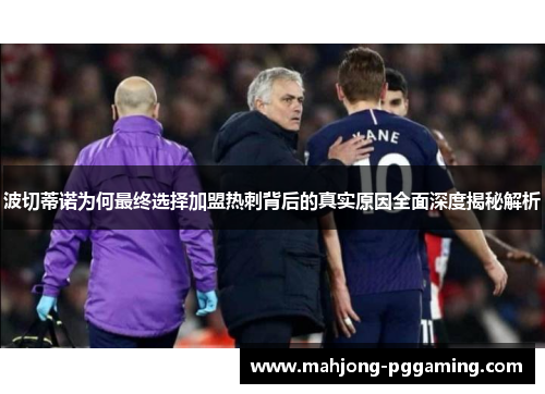 波切蒂诺为何最终选择加盟热刺背后的真实原因全面深度揭秘解析 波切蒂诺为何最终选择加盟热刺背后的真实原因全面深度揭秘解析