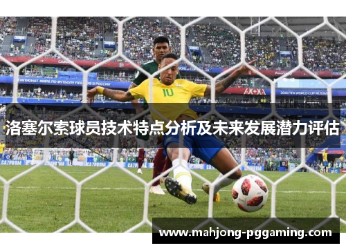 洛塞尔索球员技术特点分析及未来发展潜力评估 洛塞尔索球员技术特点分析及未来发展潜力评估