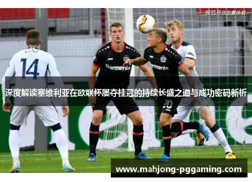 深度解读塞维利亚在欧联杯屡夺桂冠的持续长盛之道与成功密码新析 深度解读塞维利亚在欧联杯屡夺桂冠的持续长盛之道与成功密码新析