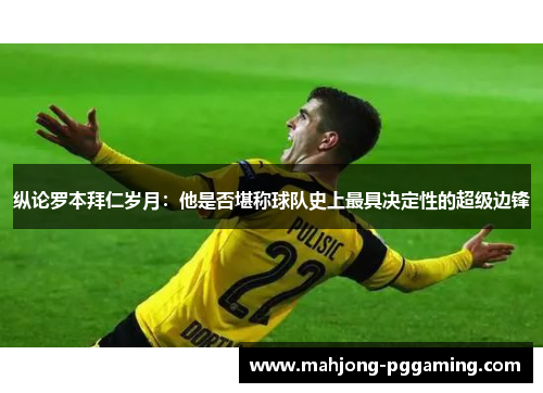 纵论罗本拜仁岁月:他是否堪称球队史上最具决定性的超级边锋 纵论罗本拜仁岁月:他是否堪称球队史上最具决定性的超级边锋