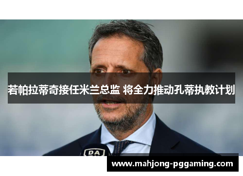 若帕拉蒂奇接任米兰总监 将全力推动孔蒂执教计划 若帕拉蒂奇接任米兰总监 将全力推动孔蒂执教计划
