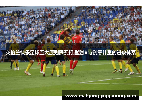 英格兰快乐足球五大原则探索打造激情与创意并重的进攻体系