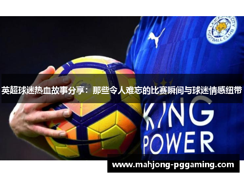英超球迷热血故事分享:那些令人难忘的比赛瞬间与球迷情感纽带 英超球迷热血故事分享:那些令人难忘的比赛瞬间与球迷情感纽带