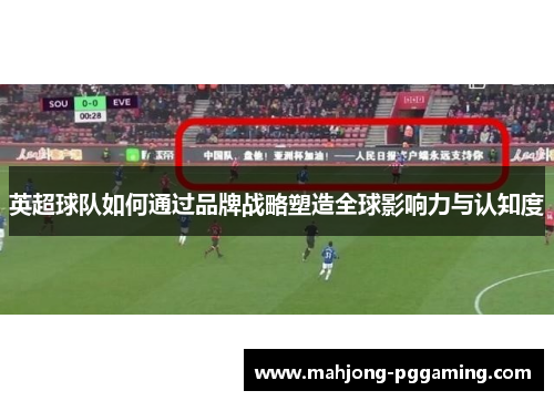英超球队如何通过品牌战略塑造全球影响力与认知度