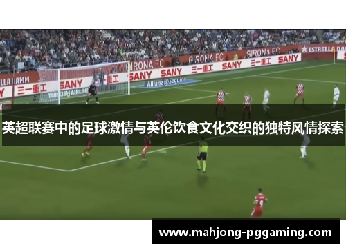 英超联赛中的足球激情与英伦饮食文化交织的独特风情探索