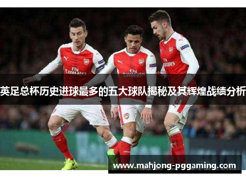 英足总杯历史进球最多的五大球队揭秘及其辉煌战绩分析