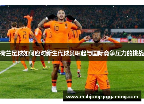 荷兰足球如何应对新生代球员崛起与国际竞争压力的挑战