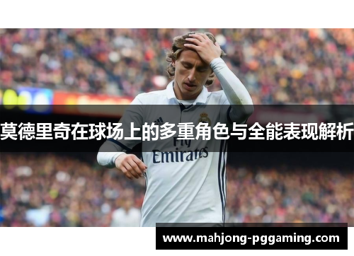莫德里奇在球场上的多重角色与全能表现解析