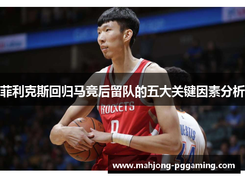 菲利克斯回归马竞后留队的五大关键因素分析