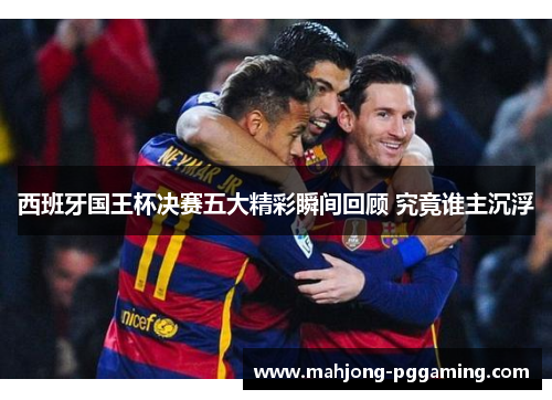 西班牙国王杯决赛五大精彩瞬间回顾 究竟谁主沉浮