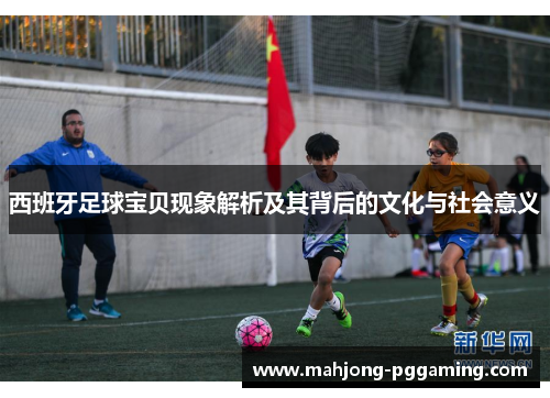 西班牙足球宝贝现象解析及其背后的文化与社会意义