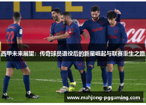 西甲未来展望：传奇球员退役后的新星崛起与联赛重生之路