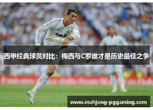 西甲经典球员对比：梅西与C罗谁才是历史最佳之争