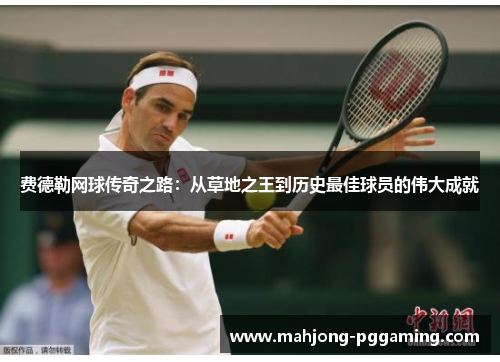 费德勒网球传奇之路：从草地之王到历史最佳球员的伟大成就