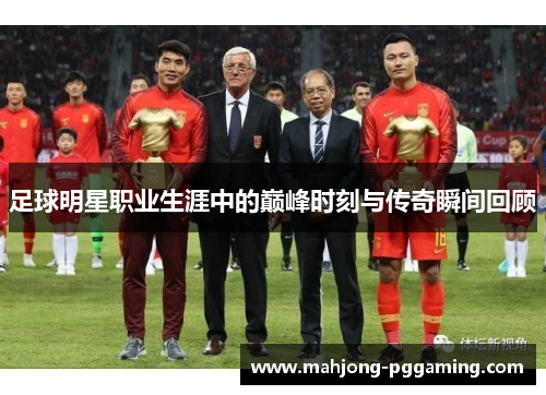 足球明星职业生涯中的巅峰时刻与传奇瞬间回顾
