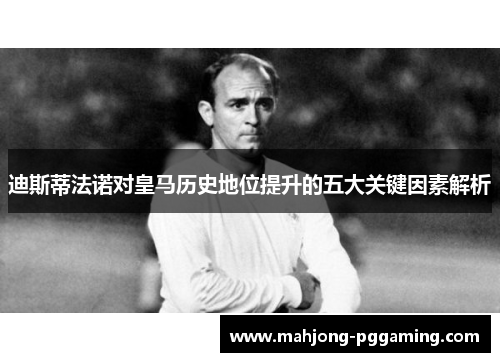 迪斯蒂法诺对皇马历史地位提升的五大关键因素解析