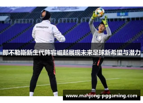 那不勒斯新生代阵容崛起展现未来足球新希望与潜力 那不勒斯新生代阵容崛起展现未来足球新希望与潜力