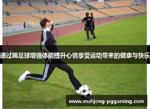 通过踢足球增强体能提升心情享受运动带来的健康与快乐 通过踢足球增强体能提升心情享受运动带来的健康与快乐