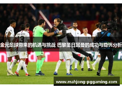 金元足球带来的机遇与挑战 巴黎圣日耳曼的成功与隐忧分析