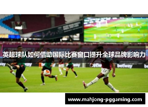 英超球队如何借助国际比赛窗口提升全球品牌影响力