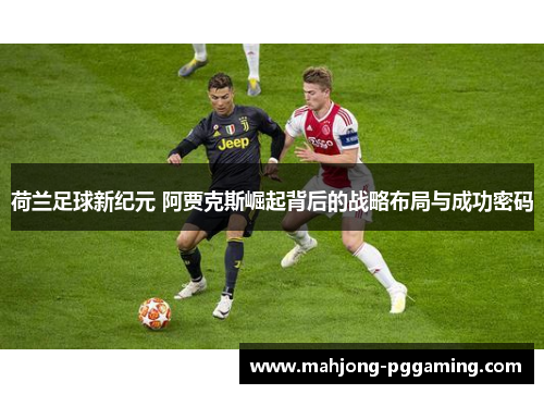 荷兰足球新纪元 阿贾克斯崛起背后的战略布局与成功密码