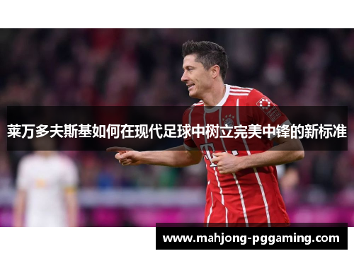 莱万多夫斯基如何在现代足球中树立完美中锋的新标准 莱万多夫斯基如何在现代足球中树立完美中锋的新标准