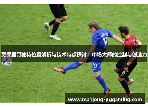 莫德里奇独特位置解析与技术特点探讨：中场大师的控制与创造力