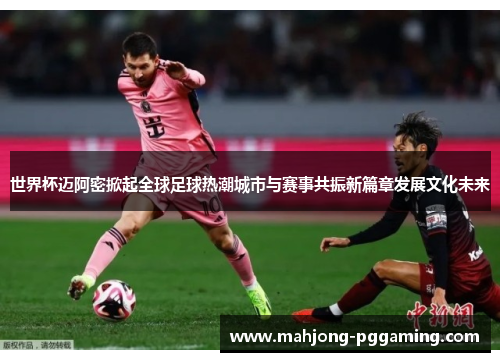 世界杯迈阿密掀起全球足球热潮城市与赛事共振新篇章发展文化未来 世界杯迈阿密掀起全球足球热潮城市与赛事共振新篇章发展文化未来