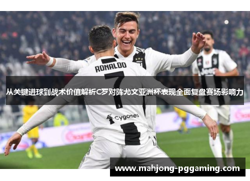 从关键进球到战术价值解析C罗对阵尤文亚洲杯表现全面复盘赛场影响力 从关键进球到战术价值解析C罗对阵尤文亚洲杯表现全面复盘赛场影响力
