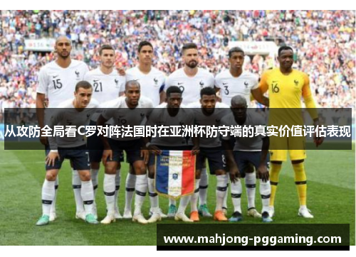 从攻防全局看C罗对阵法国时在亚洲杯防守端的真实价值评估表现