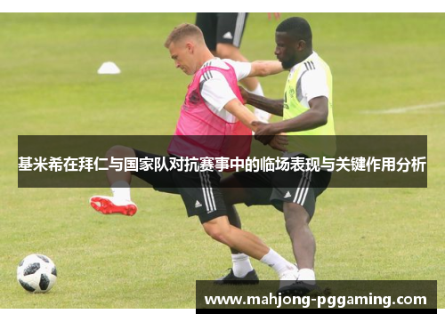 基米希在拜仁与国家队对抗赛事中的临场表现与关键作用分析