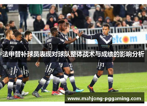 法甲替补球员表现对球队整体战术与成绩的影响分析 法甲替补球员表现对球队整体战术与成绩的影响分析